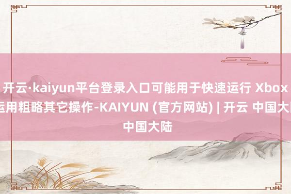 开云·kaiyun平台登录入口可能用于快速运行 Xbox 运用粗略其它操作-KAIYUN (官方网站) | 开云 中国大陆