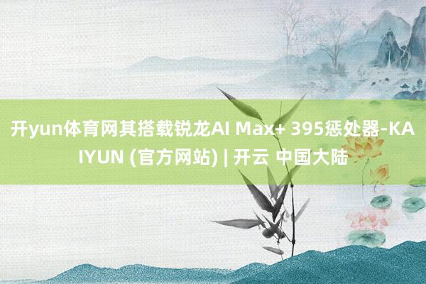 开yun体育网其搭载锐龙AI Max+ 395惩处器-KAIYUN (官方网站) | 开云 中国大陆