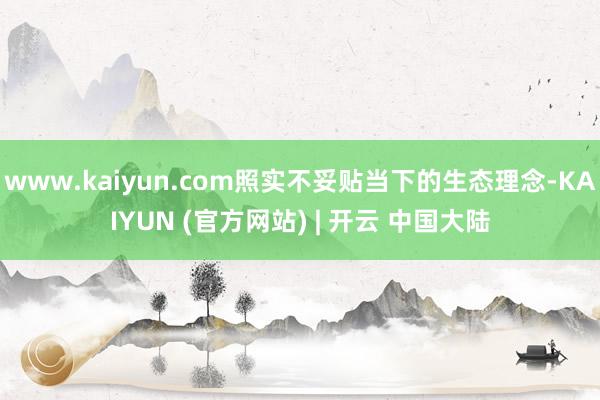 www.kaiyun.com照实不妥贴当下的生态理念-KAIYUN (官方网站) | 开云 中国大陆