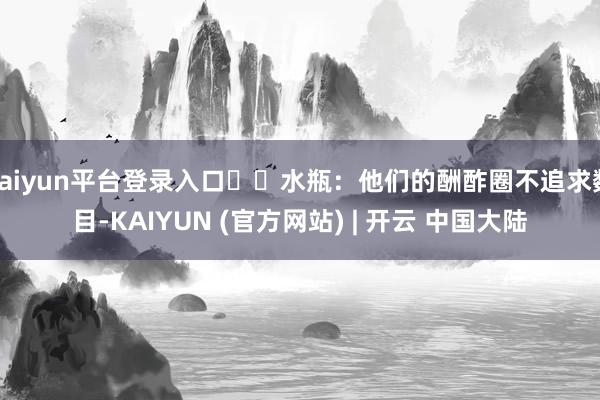 kaiyun平台登录入口♒️水瓶：他们的酬酢圈不追求数目-KAIYUN (官方网站) | 开云 中国大陆