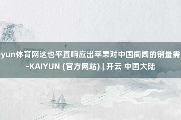 开yun体育网这也平直响应出苹果对中国阛阓的销量需求-KAIYUN (官方网站) | 开云 中国大陆