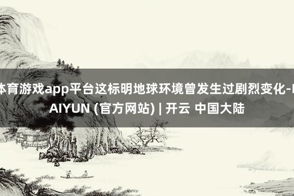 体育游戏app平台这标明地球环境曾发生过剧烈变化-KAIYUN (官方网站) | 开云 中国大陆