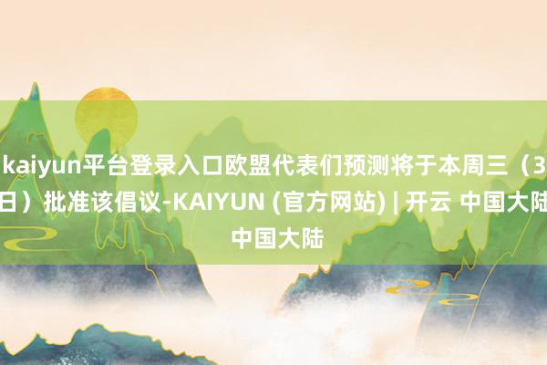 kaiyun平台登录入口欧盟代表们预测将于本周三（3日）批准该倡议-KAIYUN (官方网站) | 开云 中国大陆