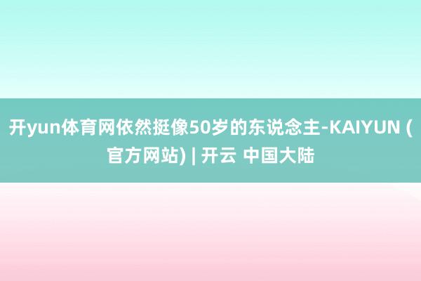 开yun体育网依然挺像50岁的东说念主-KAIYUN (官方网站) | 开云 中国大陆