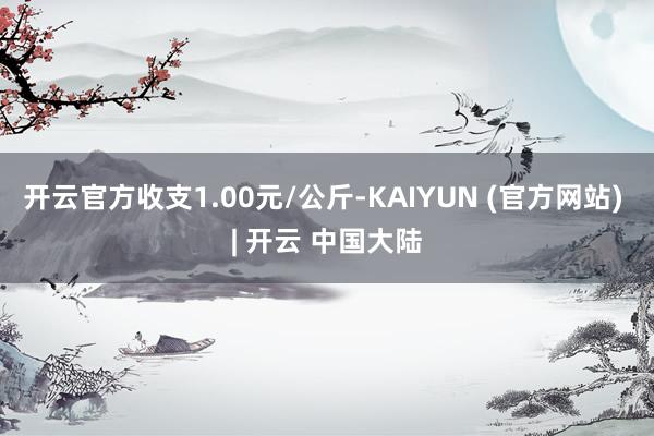 开云官方收支1.00元/公斤-KAIYUN (官方网站) | 开云 中国大陆