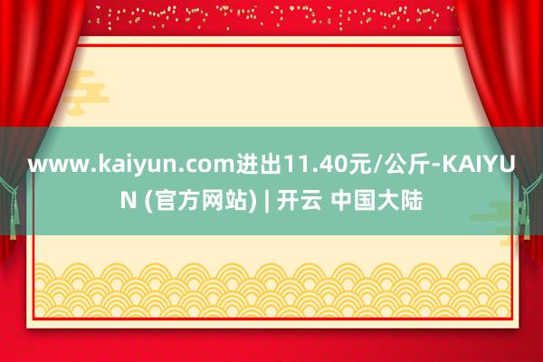 www.kaiyun.com进出11.40元/公斤-KAIYUN (官方网站) | 开云 中国大陆