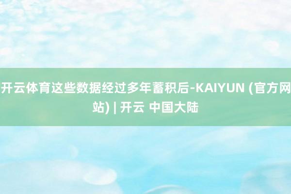 开云体育这些数据经过多年蓄积后-KAIYUN (官方网站) | 开云 中国大陆