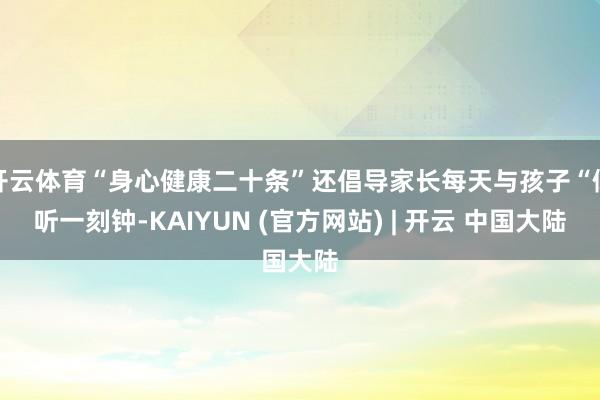 开云体育“身心健康二十条”还倡导家长每天与孩子“倾听一刻钟-KAIYUN (官方网站) | 开云 中国大陆