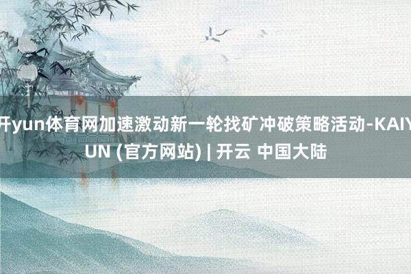 开yun体育网加速激动新一轮找矿冲破策略活动-KAIYUN (官方网站) | 开云 中国大陆