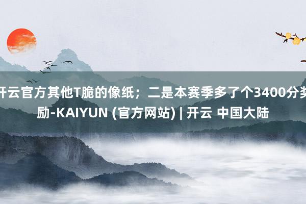 开云官方其他T脆的像纸；二是本赛季多了个3400分奖励-KAIYUN (官方网站) | 开云 中国大陆