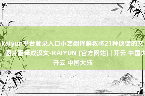 kaiyun平台登录入口小艺翻译解救将21种谈话的文档、图片翻译成汉文-KAIYUN (官方网站) | 开云 中国大陆