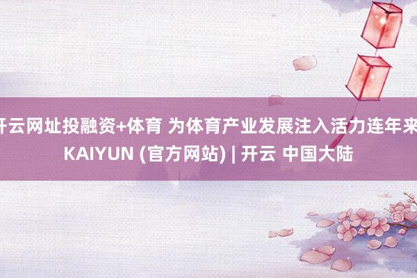 开云网址投融资+体育 为体育产业发展注入活力连年来-KAIYUN (官方网站) | 开云 中国大陆
