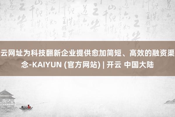 开云网址为科技翻新企业提供愈加简短、高效的融资渠说念-KAIYUN (官方网站) | 开云 中国大陆