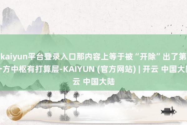 kaiyun平台登录入口那内容上等于被“开除”出了第一方中枢有打算层-KAIYUN (官方网站) | 开云 中国大陆