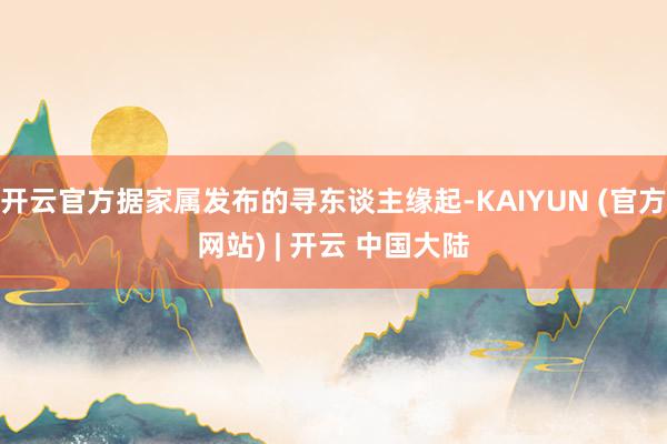 开云官方据家属发布的寻东谈主缘起-KAIYUN (官方网站) | 开云 中国大陆