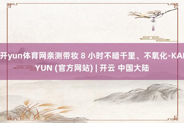 开yun体育网亲测带妆 8 小时不暗千里、不氧化-KAIYUN (官方网站) | 开云 中国大陆
