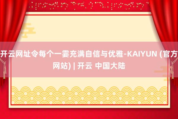开云网址令每个一霎充满自信与优雅-KAIYUN (官方网站) | 开云 中国大陆