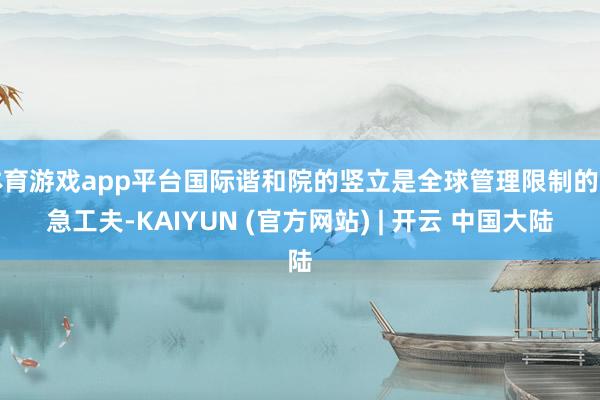 体育游戏app平台国际谐和院的竖立是全球管理限制的遑急工夫-KAIYUN (官方网站) | 开云 中国大陆