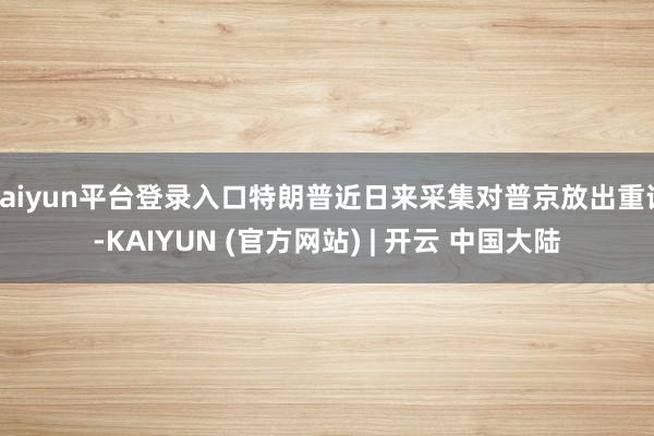 kaiyun平台登录入口特朗普近日来采集对普京放出重话-KAIYUN (官方网站) | 开云 中国大陆