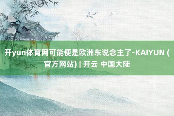 开yun体育网可能便是欧洲东说念主了-KAIYUN (官方网站) | 开云 中国大陆