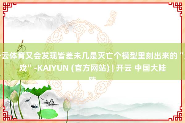 开云体育又会发现皆差未几是灭亡个模型里刻出来的“哭戏”-KAIYUN (官方网站) | 开云 中国大陆