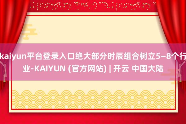 kaiyun平台登录入口绝大部分时辰组合树立5—8个行业-KAIYUN (官方网站) | 开云 中国大陆