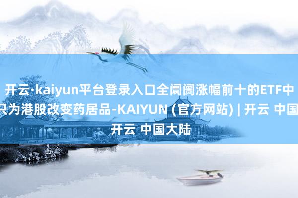 开云·kaiyun平台登录入口全阛阓涨幅前十的ETF中有8只为港股改变药居品-KAIYUN (官方网站) | 开云 中国大陆