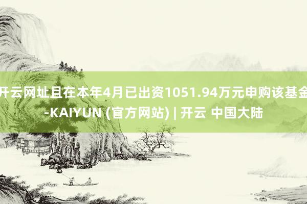 开云网址且在本年4月已出资1051.94万元申购该基金-KAIYUN (官方网站) | 开云 中国大陆