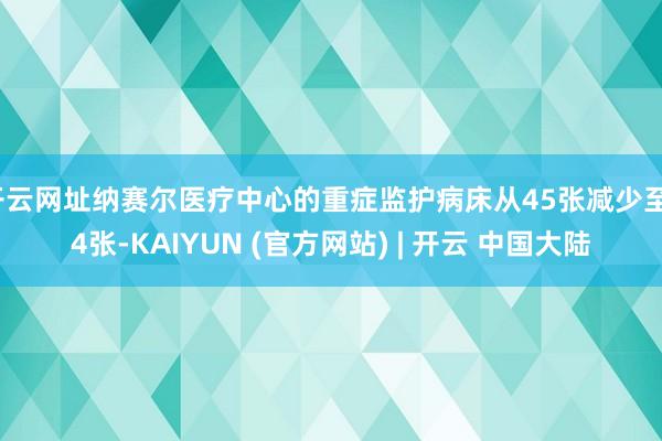 开云网址纳赛尔医疗中心的重症监护病床从45张减少至14张-KAIYUN (官方网站) | 开云 中国大陆