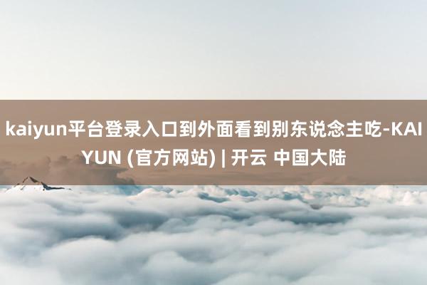 kaiyun平台登录入口到外面看到别东说念主吃-KAIYUN (官方网站) | 开云 中国大陆