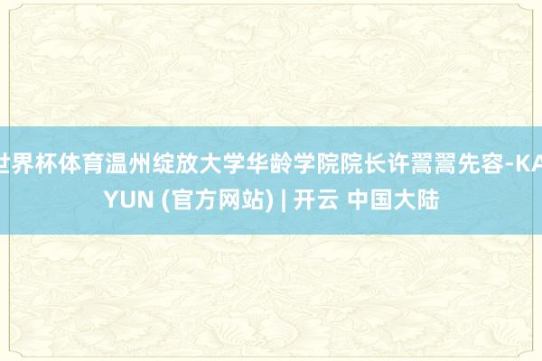 世界杯体育温州绽放大学华龄学院院长许翯翯先容-KAIYUN (官方网站) | 开云 中国大陆