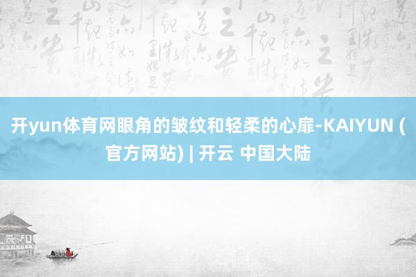 开yun体育网眼角的皱纹和轻柔的心扉-KAIYUN (官方网站) | 开云 中国大陆