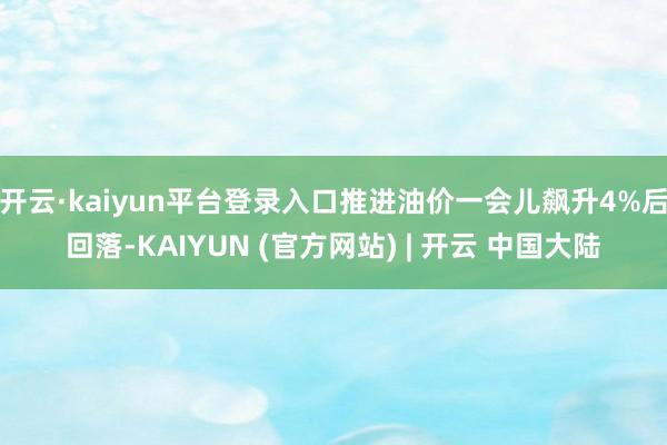 开云·kaiyun平台登录入口推进油价一会儿飙升4%后回落-KAIYUN (官方网站) | 开云 中国大陆