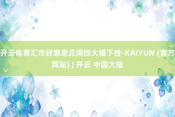 开云体育汇市好意思元周四大幅下挫-KAIYUN (官方网站) | 开云 中国大陆