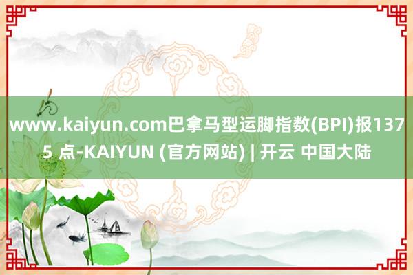 www.kaiyun.com巴拿马型运脚指数(BPI)报1375 点-KAIYUN (官方网站) | 开云 中国大陆