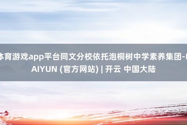 体育游戏app平台同文分校依托泡桐树中学素养集团-KAIYUN (官方网站) | 开云 中国大陆