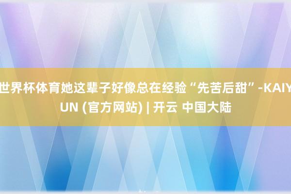 世界杯体育她这辈子好像总在经验“先苦后甜”-KAIYUN (官方网站) | 开云 中国大陆