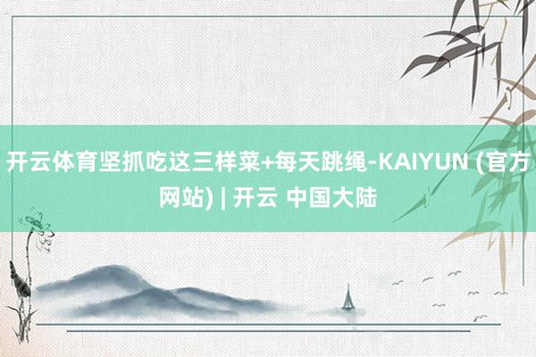 开云体育坚抓吃这三样菜+每天跳绳-KAIYUN (官方网站) | 开云 中国大陆