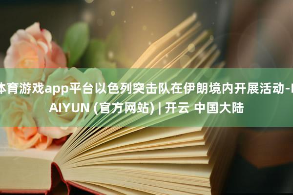 体育游戏app平台以色列突击队在伊朗境内开展活动-KAIYUN (官方网站) | 开云 中国大陆
