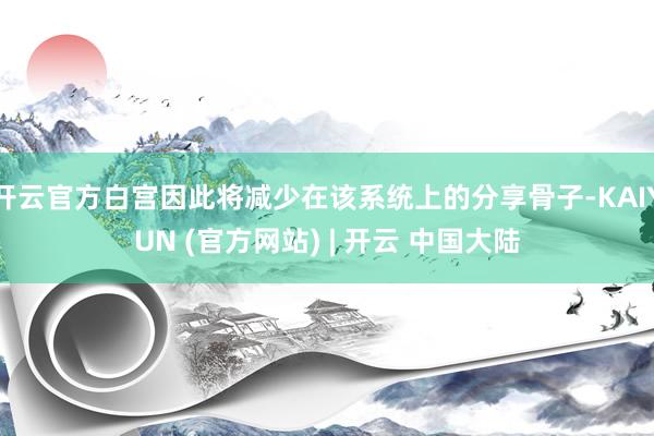 开云官方白宫因此将减少在该系统上的分享骨子-KAIYUN (官方网站) | 开云 中国大陆
