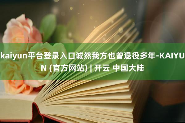 kaiyun平台登录入口诚然我方也曾退役多年-KAIYUN (官方网站) | 开云 中国大陆
