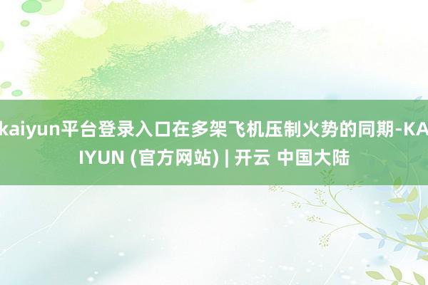 kaiyun平台登录入口在多架飞机压制火势的同期-KAIYUN (官方网站) | 开云 中国大陆