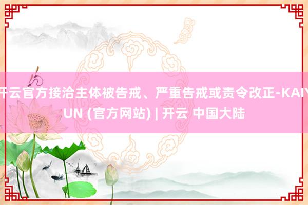 开云官方接洽主体被告戒、严重告戒或责令改正-KAIYUN (官方网站) | 开云 中国大陆