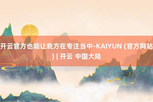 开云官方也能让我方在专注当中-KAIYUN (官方网站) | 开云 中国大陆