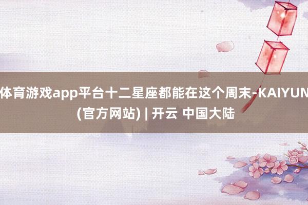 体育游戏app平台十二星座都能在这个周末-KAIYUN (官方网站) | 开云 中国大陆