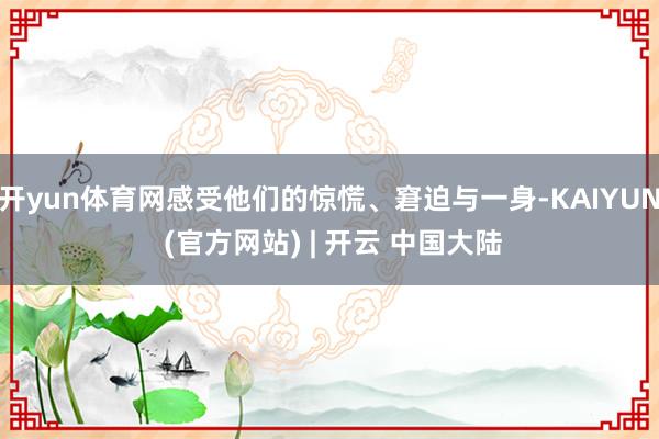 开yun体育网感受他们的惊慌、窘迫与一身-KAIYUN (官方网站) | 开云 中国大陆