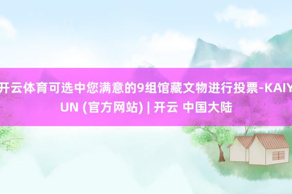 开云体育可选中您满意的9组馆藏文物进行投票-KAIYUN (官方网站) | 开云 中国大陆