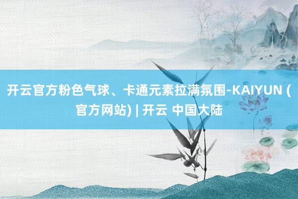 开云官方粉色气球、卡通元素拉满氛围-KAIYUN (官方网站) | 开云 中国大陆
