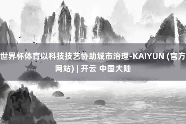 世界杯体育以科技技艺协助城市治理-KAIYUN (官方网站) | 开云 中国大陆