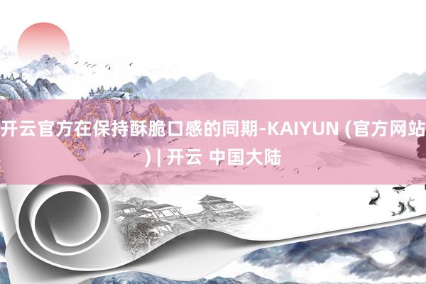 开云官方在保持酥脆口感的同期-KAIYUN (官方网站) | 开云 中国大陆